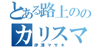 とある路上ののカリスマ（伊澤マサキ）