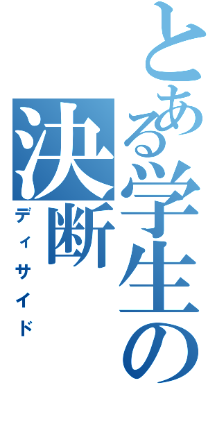 とある学生の決断（ディサイド）