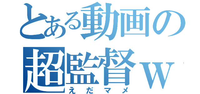 とある動画の超監督ｗ（え　だ　マ　メ）