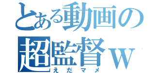 とある動画の超監督ｗ（え　だ　マ　メ）