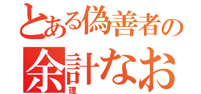 とある偽善者の余計なお世話（理）