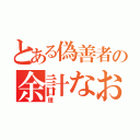 とある偽善者の余計なお世話（理）