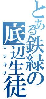 とある鉄緑の底辺生徒（マジキチ）