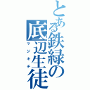 とある鉄緑の底辺生徒（マジキチ）