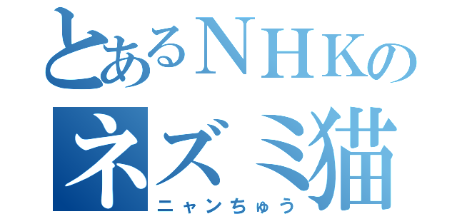 とあるＮＨＫのネズミ猫（ニャンちゅう）