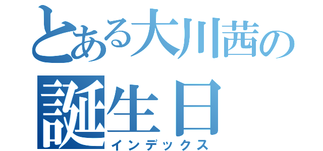 とある大川茜の誕生日（インデックス）