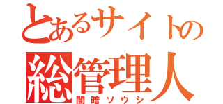 とあるサイトの総管理人（闇暗ソウシ）