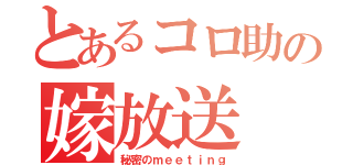 とあるコロ助の嫁放送（秘密のｍｅｅｔｉｎｇ）