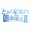 とある家電の現金還元Ⅱ（ポイント）