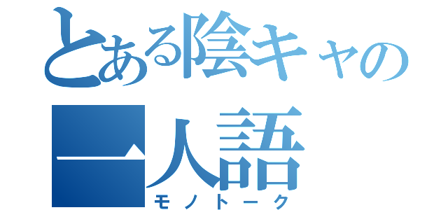 とある陰キャの一人語（モノトーク）