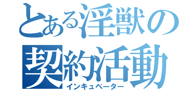 とある淫獣の契約活動（インキュベーター）