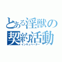 とある淫獣の契約活動（インキュベーター）