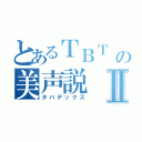 とあるＴＢＴ の美声説Ⅱ（タバデックス）