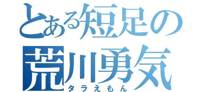 とある短足の荒川勇気（タラえもん）