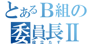 とあるＢ組の委員長Ⅱ（役立たず）