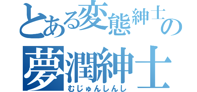 とある変態紳士の夢潤紳士（むじゅんしんし）