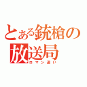 とある銃槍の放送局（ロマン追い）