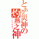 とある災神の灼熱之神（†シリウス†）