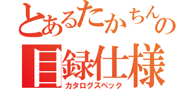 とあるたかちんの目録仕様（カタログスペック）