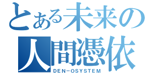 とある未来の人間憑依（ＤＥＮ－ＯＳＹＳＴＥＭ）