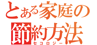 とある家庭の節約方法（セコロジー）