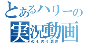 とあるハリーの実況動画（のそのそ更新）