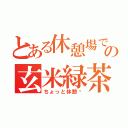 とある休憩場での玄米緑茶（ちょっと休憩〜）