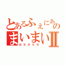 とあるふぇにあのまいまいⅡ（はなからち）