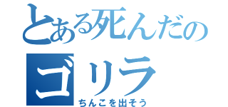 とある死んだのゴリラ（ちんこを出そう）