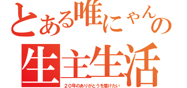 とある唯にゃんの生主生活（２０年のありがとうを届けたい）