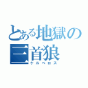 とある地獄の三首狼（ケルベロス）