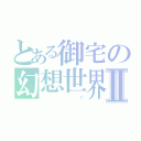 とある御宅の幻想世界Ⅱ（         ☆）