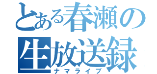 とある春瀬の生放送録（ナマライブ）