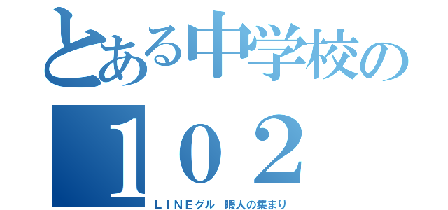 とある中学校の１０２（ＬＩＮＥグル 暇人の集まり）