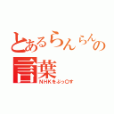 とあるらんらんるーの言葉（ＮＨＫをぶっ〇す）