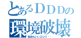 とあるＤＤＤの環境破壊（気持ちいいＺＯＹ‼︎）