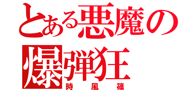 とある悪魔の爆弾狂（時風篠）