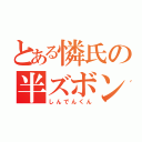 とある憐氏の半ズボン（しんでんくん）