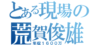 とある現場の荒賀俊雄（年収１６００万）