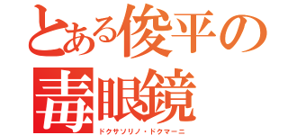 とある俊平の毒眼鏡（ドクサソリノ・ドクマーニ）