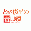 とある俊平の毒眼鏡（ドクサソリノ・ドクマーニ）