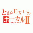 とあるＥＸＩＬＥのボーカルⅡ（ＴＡＫＡＨＩＲＯ）