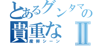 とあるグンタマの貴重なⅡ（産卵シーン）