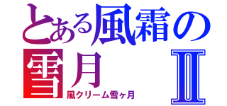 とある風霜の雪月Ⅱ（風クリーム雪ヶ月）