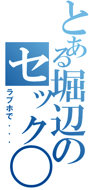 とある堀辺のセック〇（ラブホで．．．）