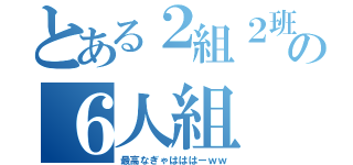 とある２組２班の６人組（最高なぎゃはははーｗｗ）