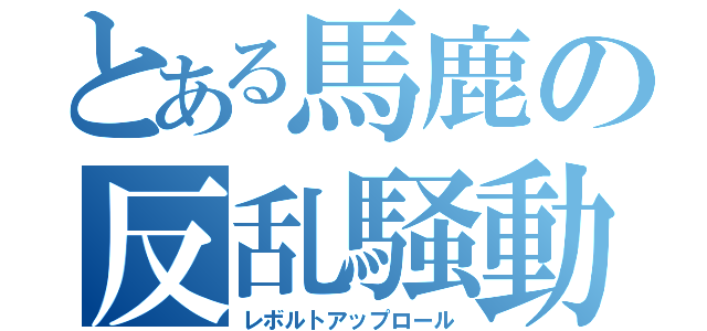 とある馬鹿の反乱騒動（レボルトアップロール）