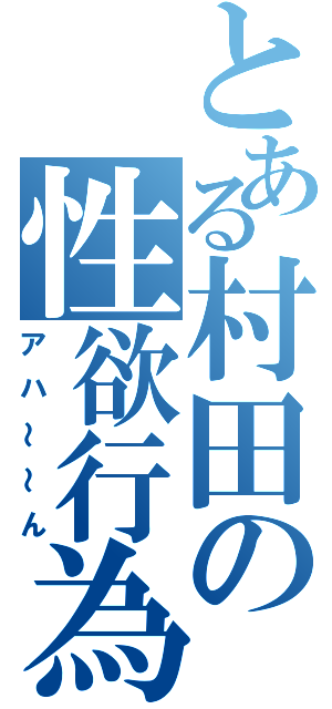 とある村田の性欲行為（アハ～～ん）