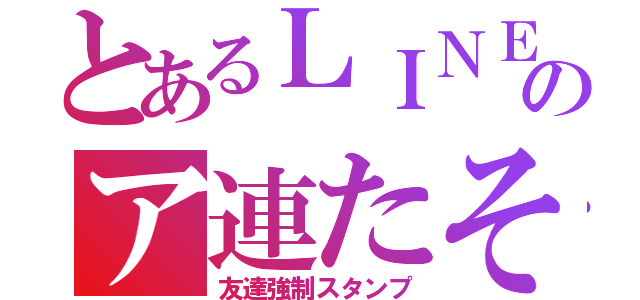 とあるＬＩＮＥのア連たそ（友達強制スタンプ）