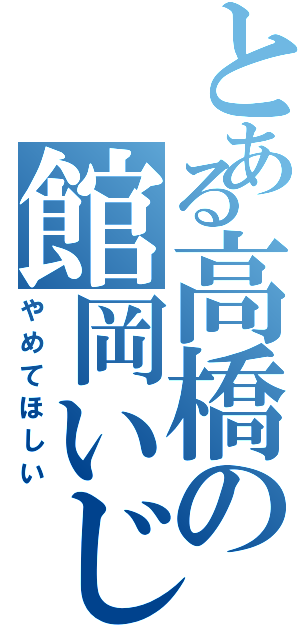 とある高橋の館岡いじめ（やめてほしい）